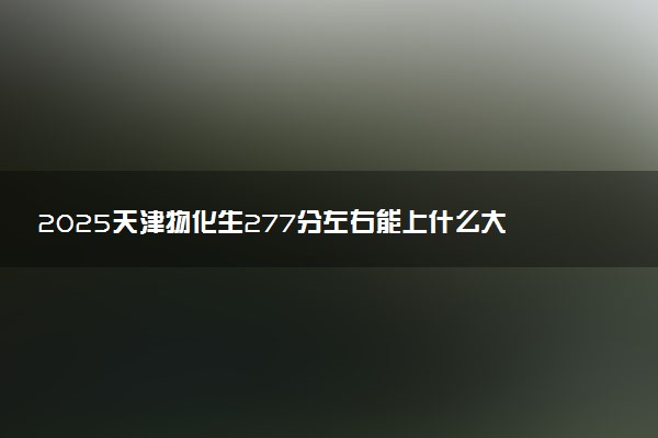 2025天津物化生277分左右能上什么大学 可以报考的院校名单