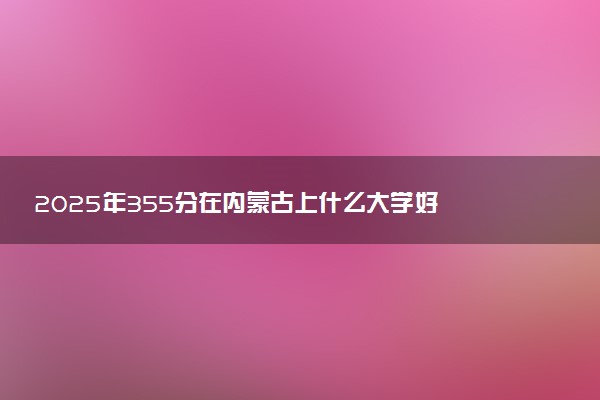 2025年355分在内蒙古上什么大学好 近三年录取分数线是多少