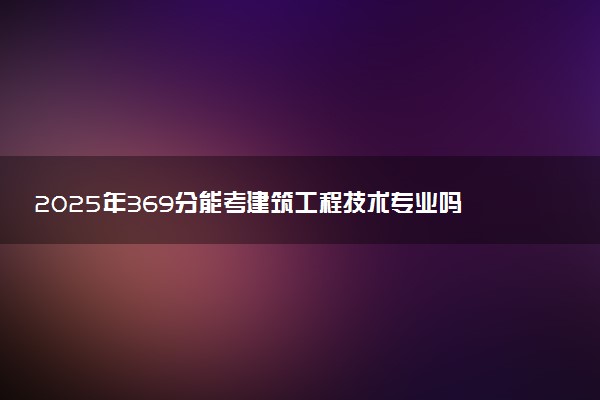 2025年369分能考建筑工程技术专业吗 369分建筑工程技术专业大学推荐