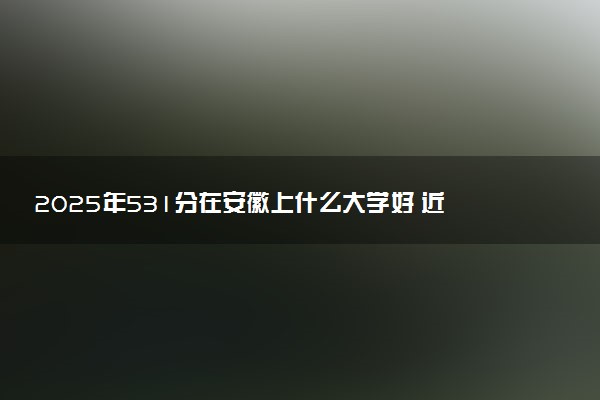 2025年531分在安徽上什么大学好 近三年录取分数线是多少