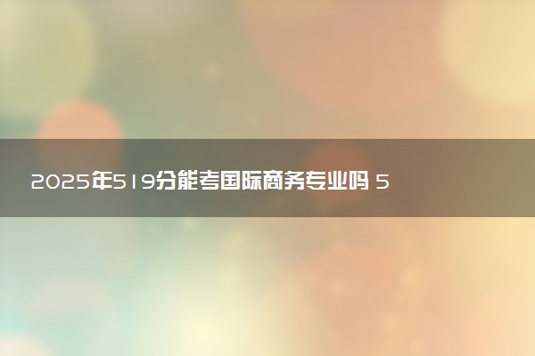 2025年519分能考国际商务专业吗 519分国际商务专业大学推荐
