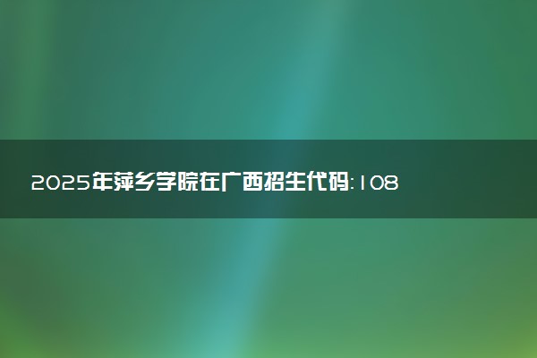 2025年萍乡学院在广西招生代码：10895 专业代码及报考指南