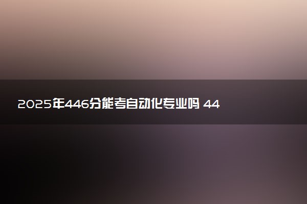 2025年446分能考自动化专业吗 446分自动化专业大学推荐