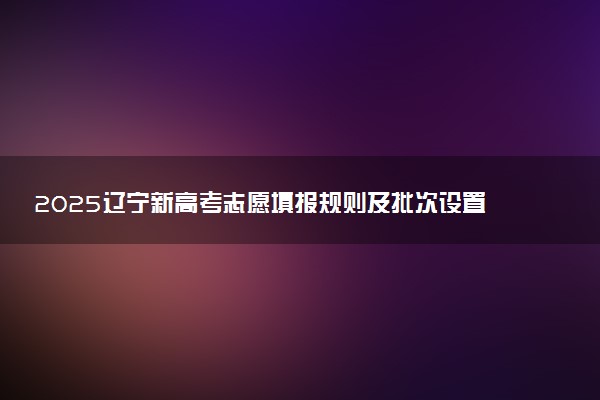 2025辽宁新高考志愿填报规则及批次设置 是平行还是顺序
