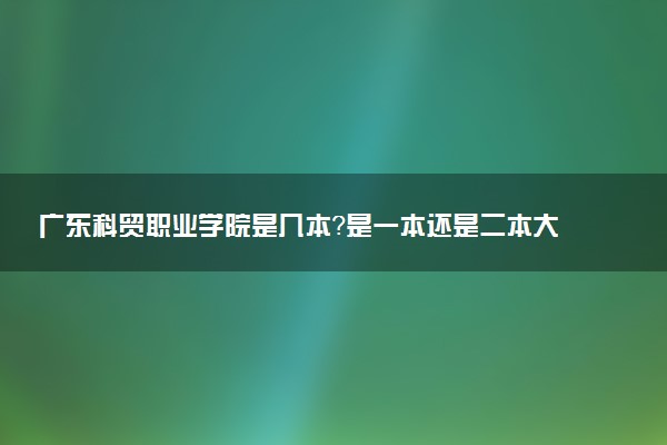 广东科贸职业学院是几本？是一本还是二本大学