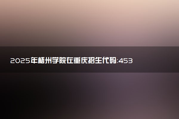 2025年梧州学院在重庆招生代码：4531 专业代码及报考指南