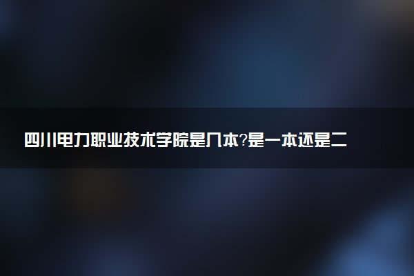 四川电力职业技术学院是几本？是一本还是二本大学