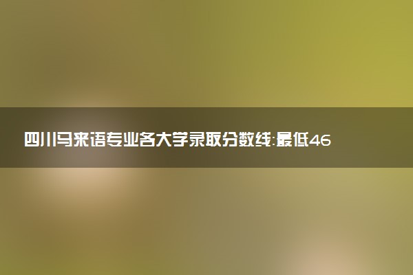 四川马来语专业各大学录取分数线：最低469分能上 开设院校及位次
