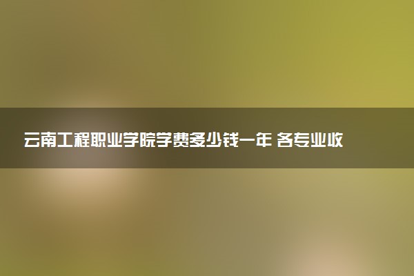云南工程职业学院学费多少钱一年 各专业收费标准（2025年参考）