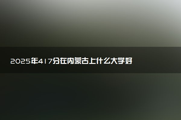 2025年417分在内蒙古上什么大学好 近三年录取分数线是多少