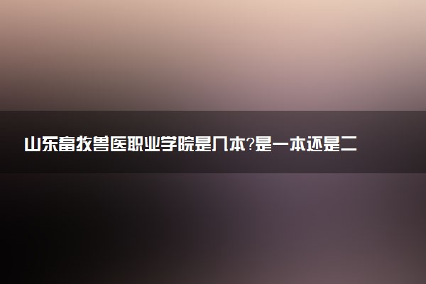 山东畜牧兽医职业学院是几本？是一本还是二本大学