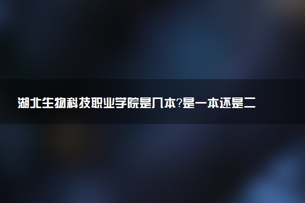 湖北生物科技职业学院是几本？是一本还是二本大学
