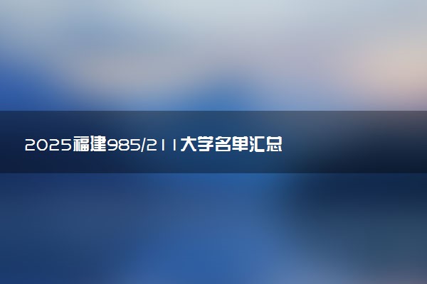 2025福建985/211大学名单汇总 含院校排名及录取分数线