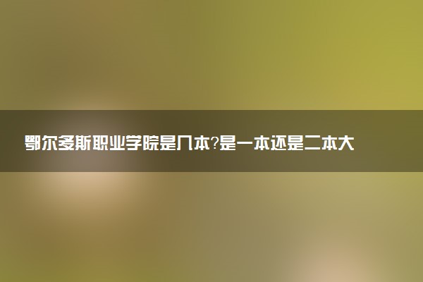 鄂尔多斯职业学院是几本？是一本还是二本大学