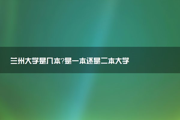 兰州大学是几本？是一本还是二本大学
