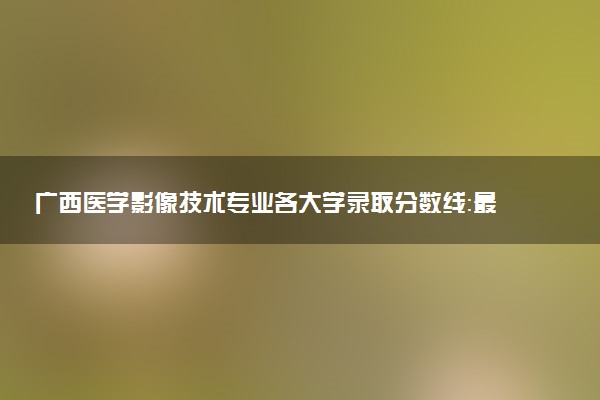 广西医学影像技术专业各大学录取分数线：最低200分能上 开设院校及位次