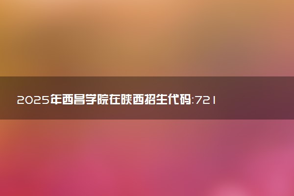 2025年西昌学院在陕西招生代码：7212 专业代码及报考指南