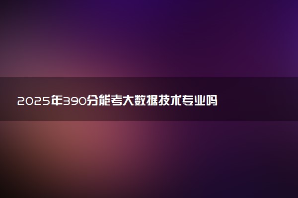 2025年390分能考大数据技术专业吗 390分大数据技术专业大学推荐