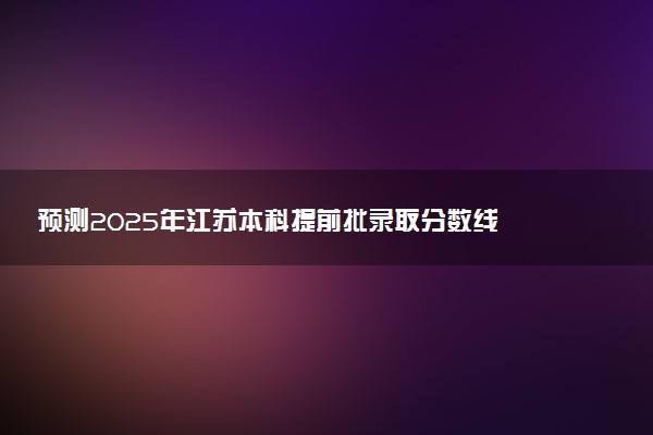 预测2025年江苏本科提前批录取分数线 预估提前批一般多少分能上