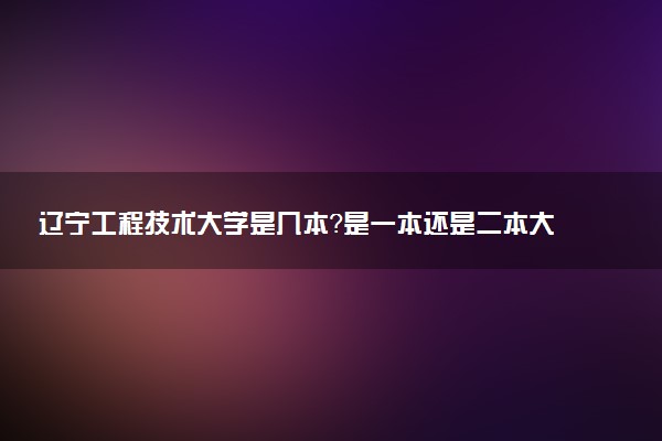 辽宁工程技术大学是几本？是一本还是二本大学