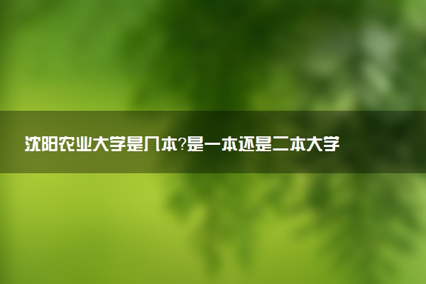 沈阳农业大学是几本？是一本还是二本大学