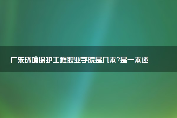 广东环境保护工程职业学院是几本？是一本还是二本大学