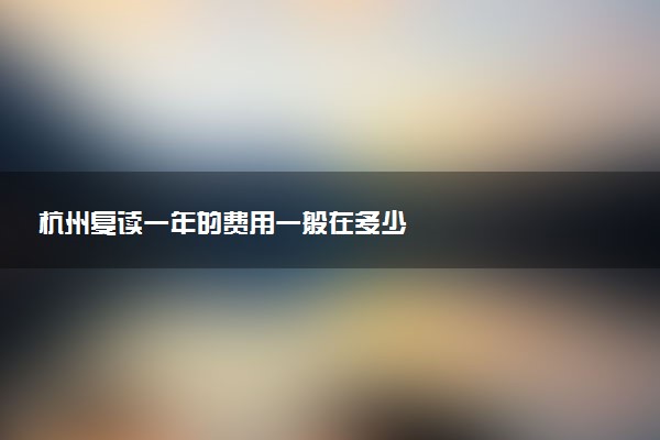 杭州复读一年的费用一般在多少