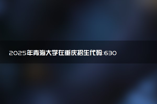 2025年青海大学在重庆招生代码：6301 专业代码及报考指南