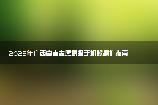 2025年广西高考志愿填报手机版操作指南(时间+入口+流程)