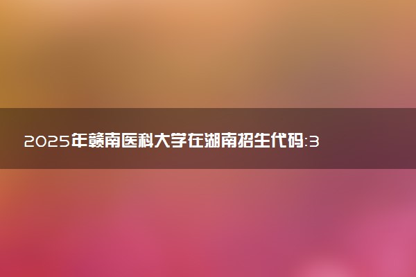 2025年赣南医科大学在湖南招生代码：3620 专业代码及报考指南