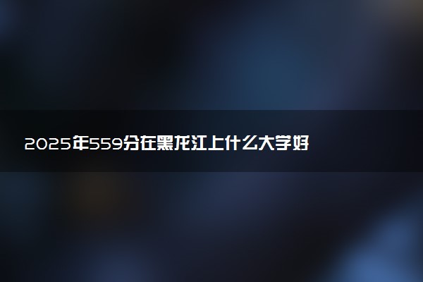 2025年559分在黑龙江上什么大学好 近三年录取分数线是多少