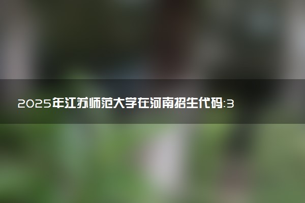 2025年江苏师范大学在河南招生代码：3930 专业代码及报考指南