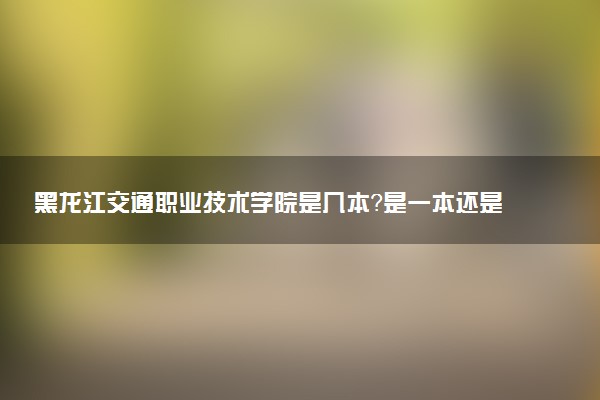 黑龙江交通职业技术学院是几本？是一本还是二本大学