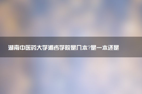 湖南中医药大学湘杏学院是几本？是一本还是二本大学