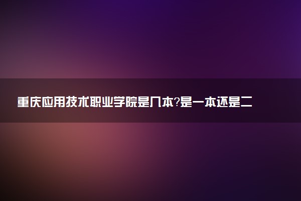 重庆应用技术职业学院是几本？是一本还是二本大学