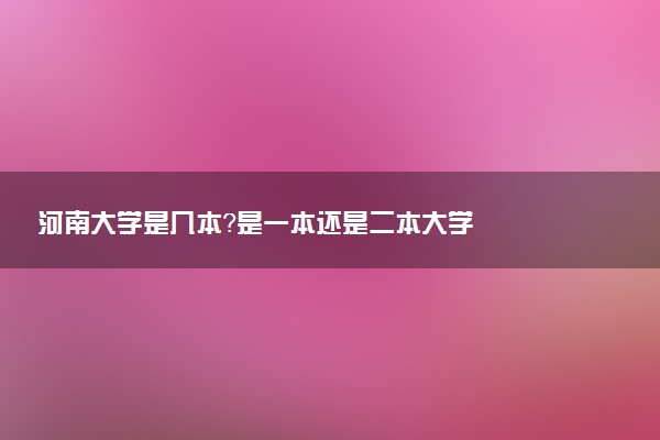 河南大学是几本？是一本还是二本大学