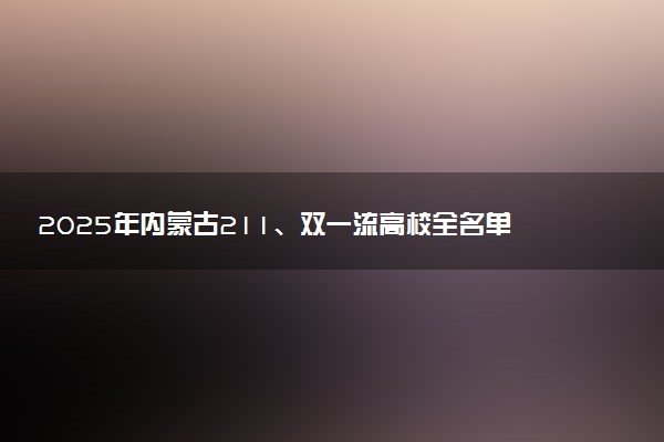 2025年内蒙古211、双一流高校全名单 最低多少分能上