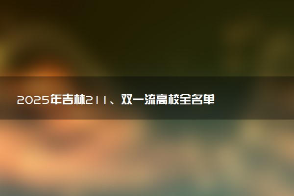 2025年吉林211、双一流高校全名单 最低多少分能上