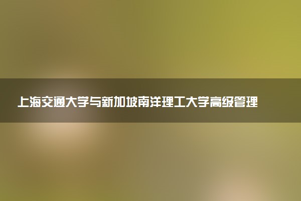 上海交通大学与新加坡南洋理工大学高级管理人员工商管理硕士学位的含金量