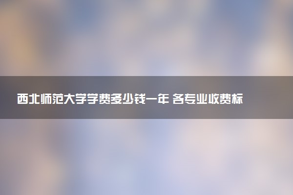 西北师范大学学费多少钱一年 各专业收费标准（2025年参考）
