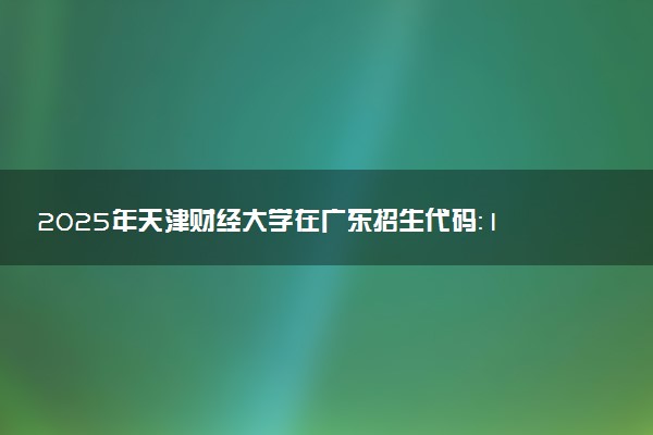 2025年天津财经大学在广东招生代码：10070 专业代码及报考指南