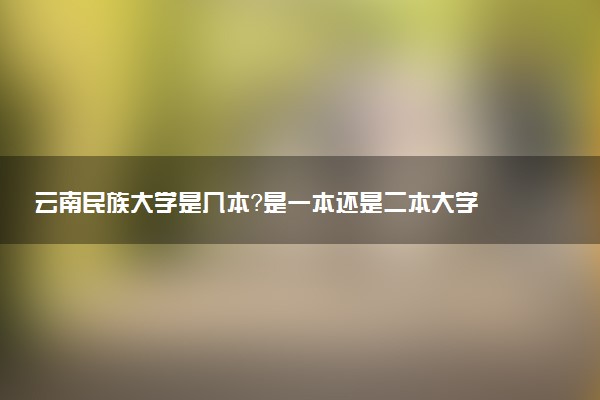 云南民族大学是几本？是一本还是二本大学