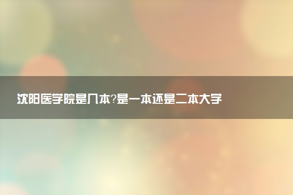 沈阳医学院是几本？是一本还是二本大学