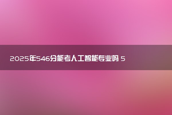 2025年546分能考人工智能专业吗 546分人工智能专业大学推荐