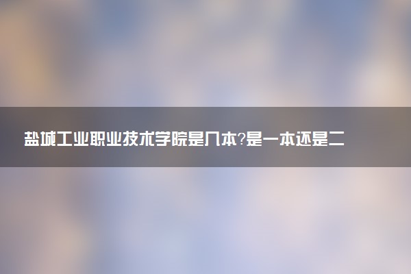 盐城工业职业技术学院是几本？是一本还是二本大学