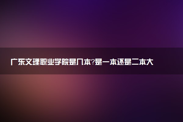 广东文理职业学院是几本？是一本还是二本大学