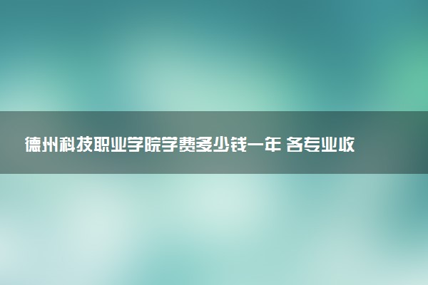 德州科技职业学院学费多少钱一年 各专业收费标准（2025年参考）