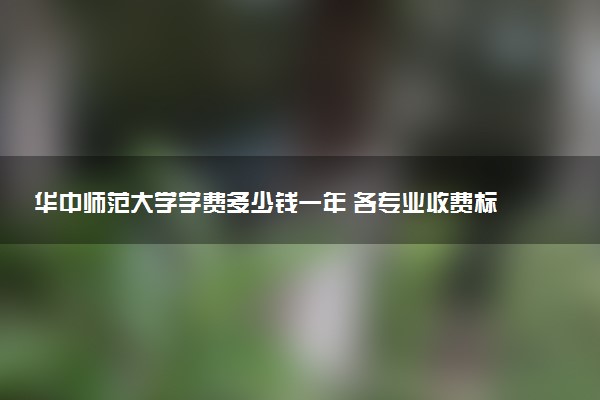 华中师范大学学费多少钱一年 各专业收费标准（2025年参考）