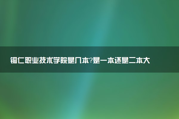 铜仁职业技术学院是几本？是一本还是二本大学