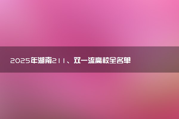 2025年湖南211、双一流高校全名单 最低多少分能上